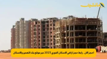 احجز الان.. رابط حجز أراضي الإسكان الفوري 2025 عبر موقع بنك التعمير والإسكان